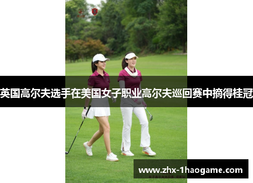 英国高尔夫选手在美国女子职业高尔夫巡回赛中摘得桂冠 英国高尔夫选手在美国女子职业高尔夫巡回赛中摘得桂冠