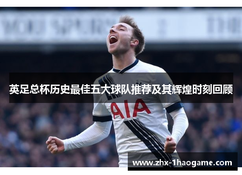 英足总杯历史最佳五大球队推荐及其辉煌时刻回顾