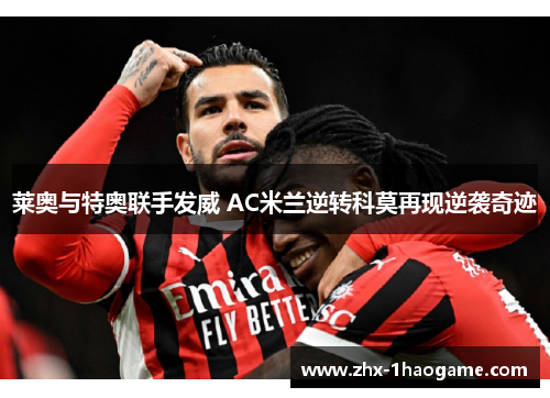 莱奥与特奥联手发威 AC米兰逆转科莫再现逆袭奇迹 莱奥与特奥联手发威 AC米兰逆转科莫再现逆袭奇迹
