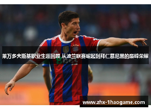 莱万多夫斯基职业生涯回顾 从波兰联赛崛起到拜仁慕尼黑的巅峰荣耀 莱万多夫斯基职业生涯回顾 从波兰联赛崛起到拜仁慕尼黑的巅峰荣耀