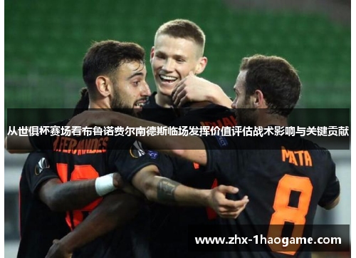 从世俱杯赛场看布鲁诺费尔南德斯临场发挥价值评估战术影响与关键贡献 从世俱杯赛场看布鲁诺费尔南德斯临场发挥价值评估战术影响与关键贡献
