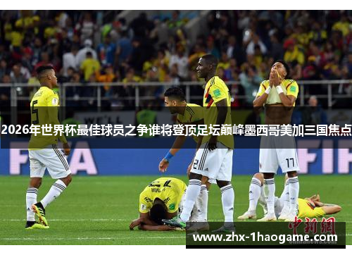 2026年世界杯最佳球员之争谁将登顶足坛巅峰墨西哥美加三国焦点 2026年世界杯最佳球员之争谁将登顶足坛巅峰墨西哥美加三国焦点