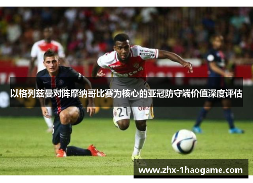 以格列兹曼对阵摩纳哥比赛为核心的亚冠防守端价值深度评估