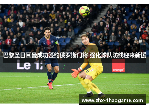 巴黎圣日耳曼成功签约俄罗斯门将 强化球队防线迎来新援 巴黎圣日耳曼成功签约俄罗斯门将 强化球队防线迎来新援