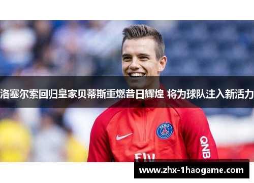 洛塞尔索回归皇家贝蒂斯重燃昔日辉煌 将为球队注入新活力 洛塞尔索回归皇家贝蒂斯重燃昔日辉煌 将为球队注入新活力