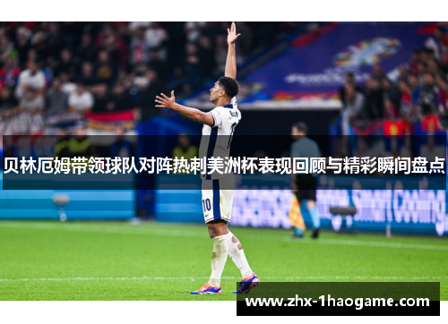 贝林厄姆带领球队对阵热刺美洲杯表现回顾与精彩瞬间盘点