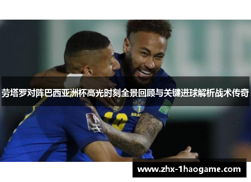 劳塔罗对阵巴西亚洲杯高光时刻全景回顾与关键进球解析战术传奇