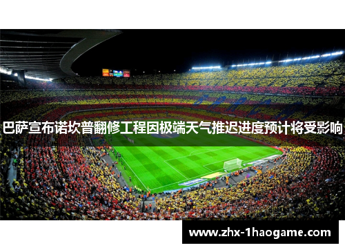 巴萨宣布诺坎普翻修工程因极端天气推迟进度预计将受影响