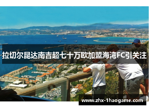 拉切尔昆达南吉超七十万欧加盟海湾FC引关注 拉切尔昆达南吉超七十万欧加盟海湾FC引关注