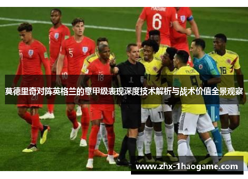莫德里奇对阵英格兰的意甲级表现深度技术解析与战术价值全景观察 莫德里奇对阵英格兰的意甲级表现深度技术解析与战术价值全景观察